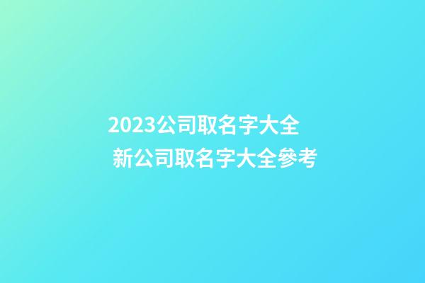 2023公司取名字大全 新公司取名字大全參考-第1張-公司起名-玄機(jī)派